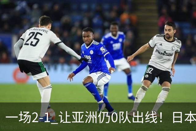 一场2-1 让亚洲仍0队出线！日本进退两难：放水不遇巴西 也要碰法国