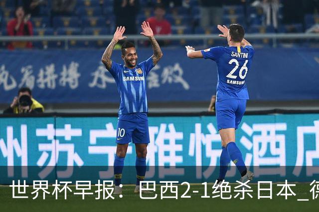 世界杯早报：巴西2-1绝杀日本 德国点球大战遭巴拉圭淘汰