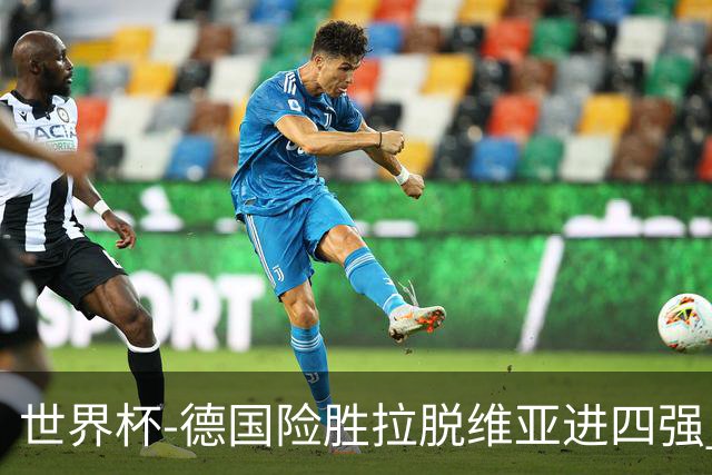 世界杯-德国险胜拉脱维亚进四强 半决赛VS美国