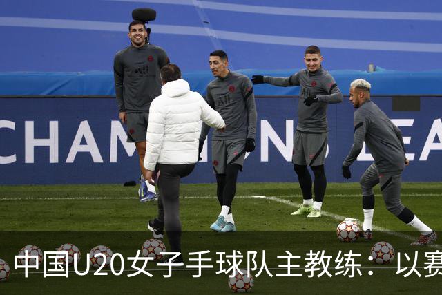 中国U20女子手球队主教练：以赛促训加强梯队建设