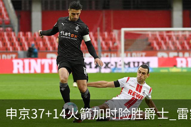 申京37+14火箭加时险胜爵士 雷霆逆转胜森林狼