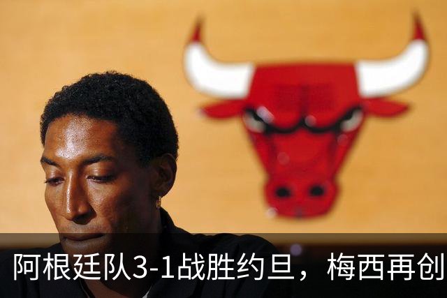 阿根廷队3-1战胜约旦，梅西再创历史，约旦队超越国足